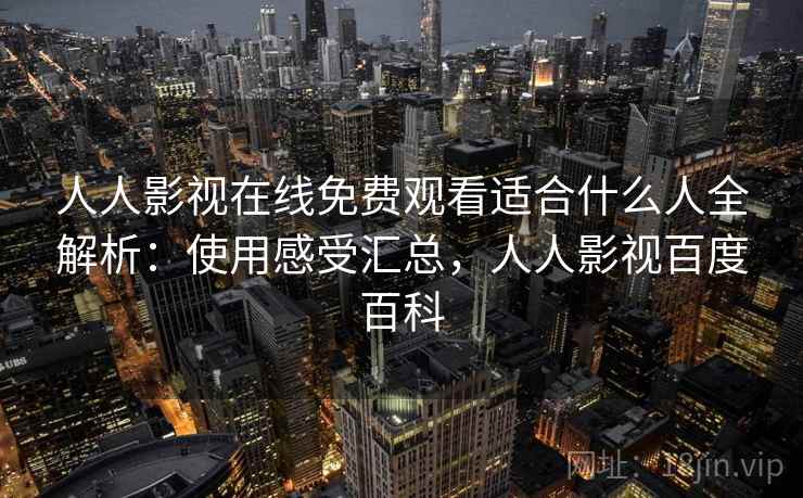 人人影视在线免费观看适合什么人全解析：使用感受汇总，人人影视百度百科  第2张