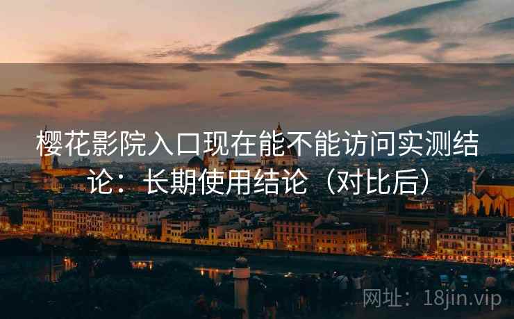 樱花影院入口现在能不能访问实测结论：长期使用结论（对比后）  第2张