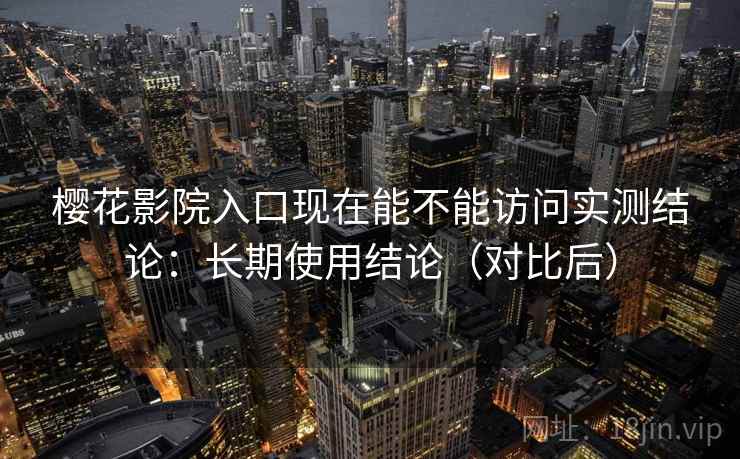樱花影院入口现在能不能访问实测结论：长期使用结论（对比后）  第1张