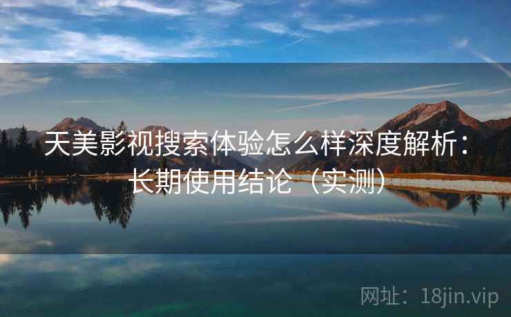 天美影视搜索体验怎么样深度解析：长期使用结论（实测）  第1张