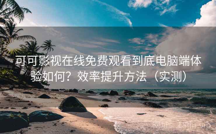 可可影视在线免费观看到底电脑端体验如何？效率提升方法（实测）  第2张