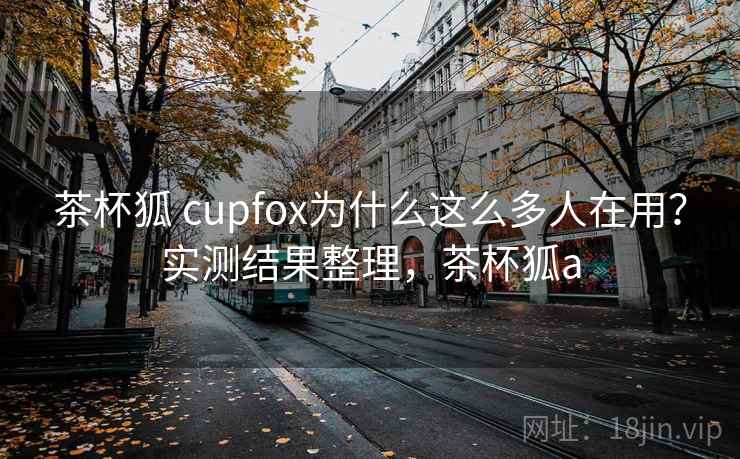 茶杯狐 cupfox为什么这么多人在用？实测结果整理，茶杯狐a  第1张