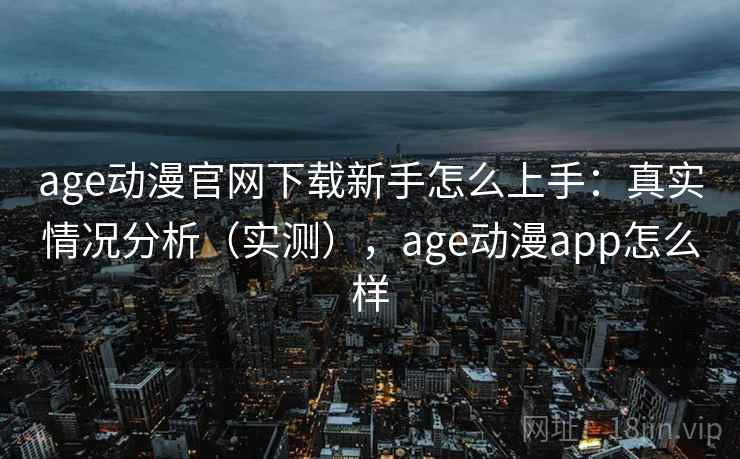 age动漫官网下载新手怎么上手：真实情况分析（实测），age动漫app怎么样  第2张