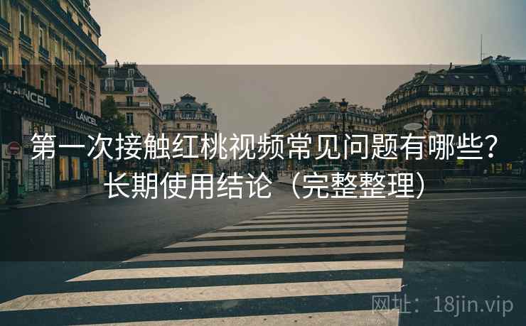 第一次接触红桃视频常见问题有哪些？长期使用结论（完整整理）  第1张