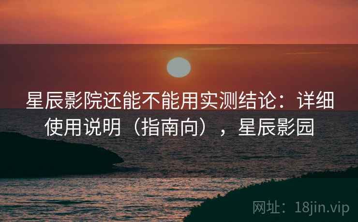 星辰影院还能不能用实测结论：详细使用说明（指南向），星辰影园  第1张