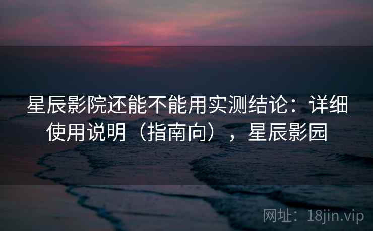 星辰影院还能不能用实测结论：详细使用说明（指南向），星辰影园  第2张