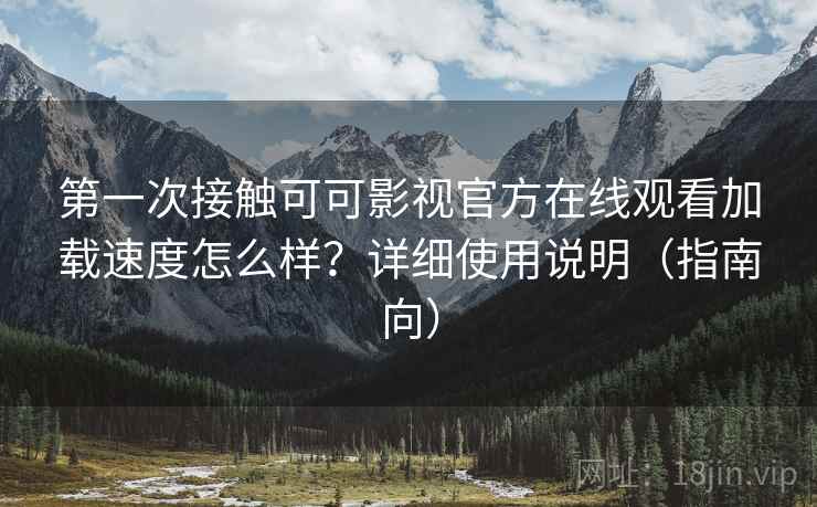 第一次接触可可影视官方在线观看加载速度怎么样？详细使用说明（指南向）  第2张