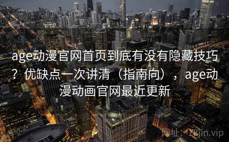 age动漫官网首页到底有没有隐藏技巧？优缺点一次讲清（指南向），age动漫动画官网最近更新  第2张
