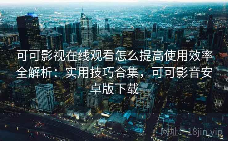 可可影视在线观看怎么提高使用效率全解析：实用技巧合集，可可影音安卓版下载  第2张