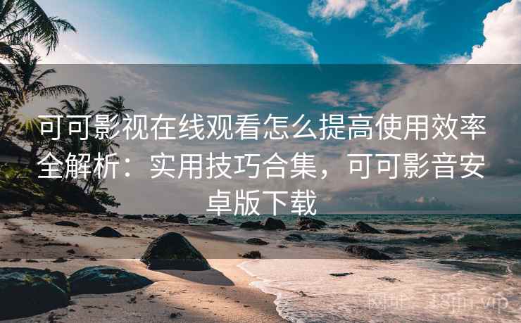 可可影视在线观看怎么提高使用效率全解析：实用技巧合集，可可影音安卓版下载  第1张