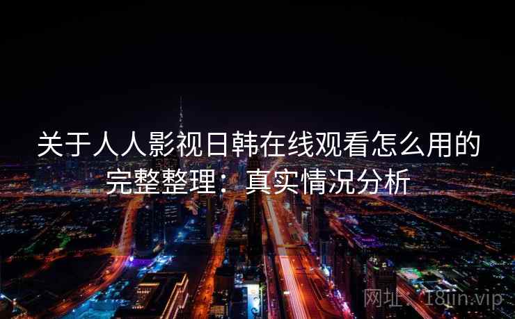 关于人人影视日韩在线观看怎么用的完整整理：真实情况分析  第1张