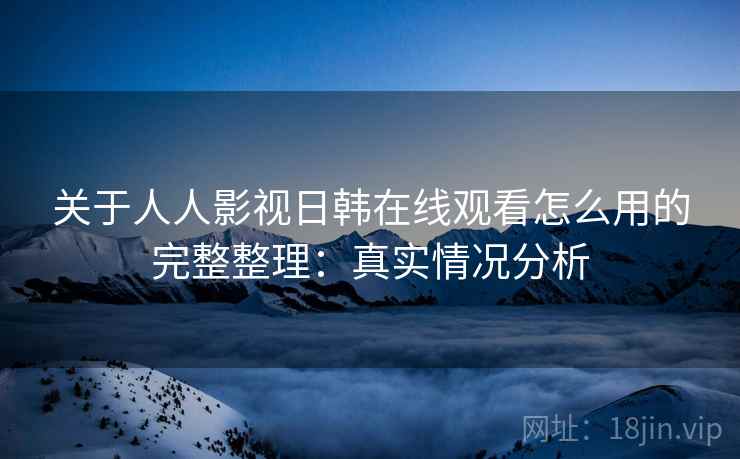 关于人人影视日韩在线观看怎么用的完整整理：真实情况分析  第2张
