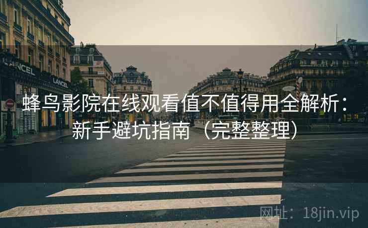 蜂鸟影院在线观看值不值得用全解析：新手避坑指南（完整整理）  第2张
