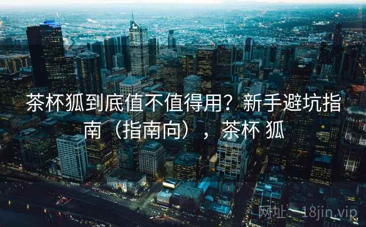 茶杯狐到底值不值得用？新手避坑指南（指南向），茶杯 狐  第2张