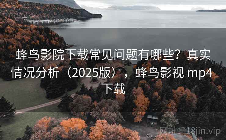 蜂鸟影院下载常见问题有哪些？真实情况分析（2025版），蜂鸟影视 mp4 下载  第1张