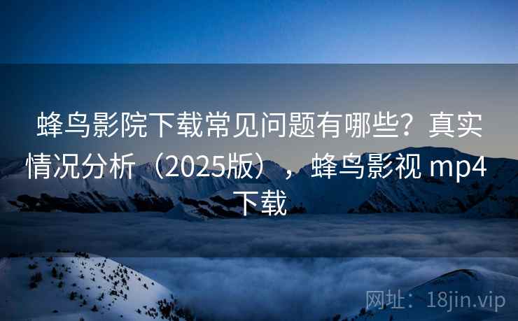 蜂鸟影院下载常见问题有哪些？真实情况分析（2025版），蜂鸟影视 mp4 下载  第2张