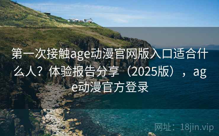 第一次接触age动漫官网版入口适合什么人？体验报告分享（2025版），age动漫官方登录