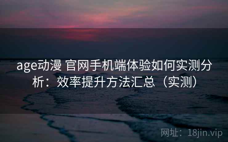 age动漫 官网手机端体验如何实测分析：效率提升方法汇总（实测）  第2张