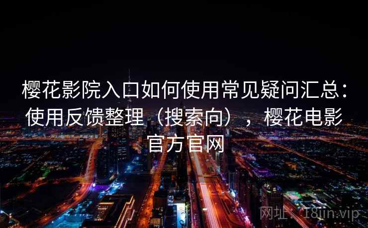 樱花影院入口如何使用常见疑问汇总：使用反馈整理（搜索向），樱花电影官方官网  第1张