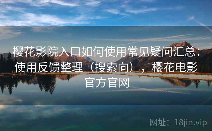 樱花影院入口如何使用常见疑问汇总：使用反馈整理（搜索向），樱花电影官方官网  第2张