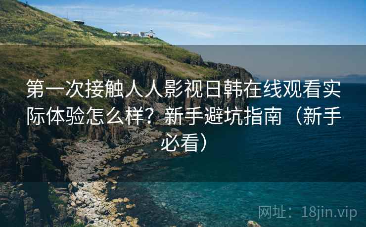 第一次接触人人影视日韩在线观看实际体验怎么样？新手避坑指南（新手必看）  第1张