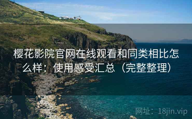 樱花影院官网在线观看和同类相比怎么样：使用感受汇总（完整整理）  第2张