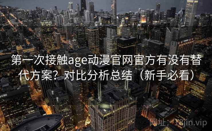 第一次接触age动漫官网官方有没有替代方案？对比分析总结（新手必看）  第1张