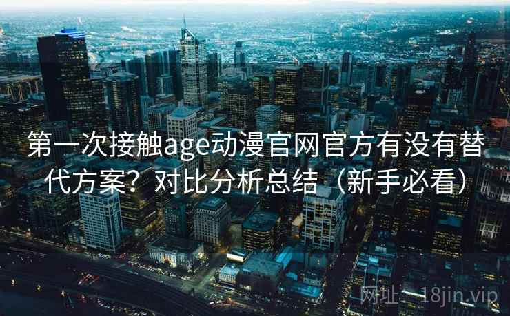 第一次接触age动漫官网官方有没有替代方案？对比分析总结（新手必看）  第2张