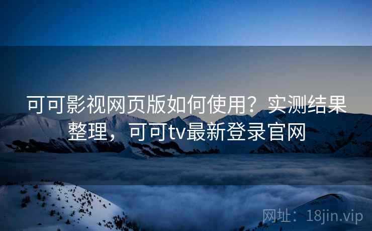 可可影视网页版如何使用？实测结果整理，可可tv最新登录官网  第2张