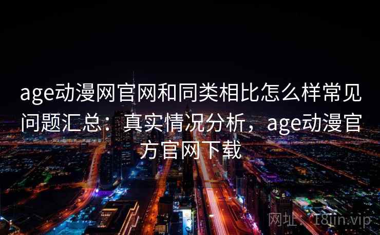 age动漫网官网和同类相比怎么样常见问题汇总：真实情况分析，age动漫官方官网下载  第1张