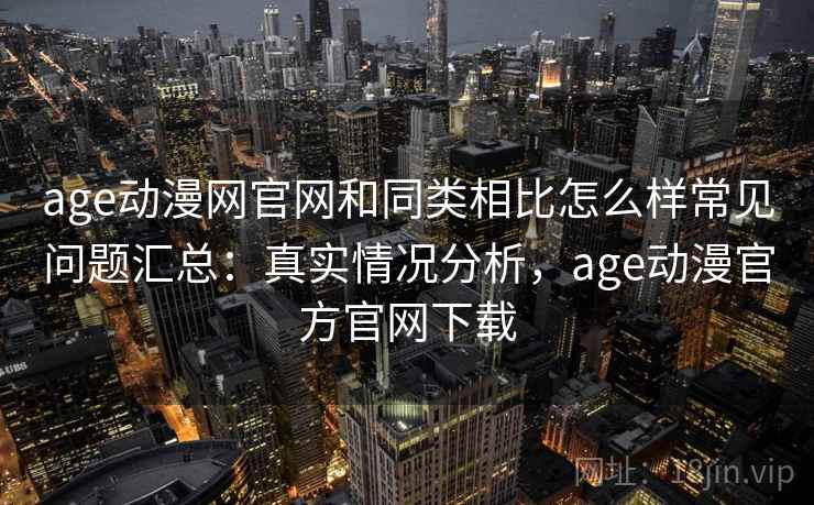 age动漫网官网和同类相比怎么样常见问题汇总：真实情况分析，age动漫官方官网下载  第2张
