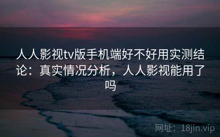 人人影视tv版手机端好不好用实测结论：真实情况分析，人人影视能用了吗  第1张