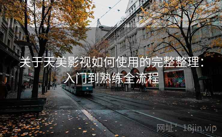 关于天美影视如何使用的完整整理：入门到熟练全流程  第1张