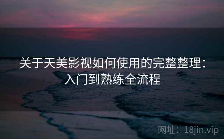 关于天美影视如何使用的完整整理：入门到熟练全流程  第2张