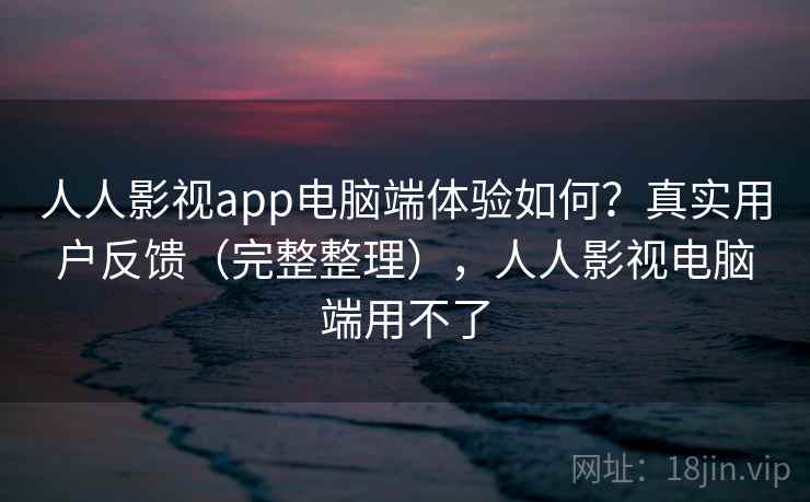 人人影视app电脑端体验如何？真实用户反馈（完整整理），人人影视电脑端用不了  第1张