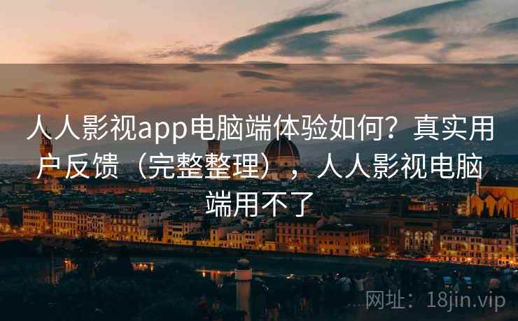 人人影视app电脑端体验如何？真实用户反馈（完整整理），人人影视电脑端用不了  第2张