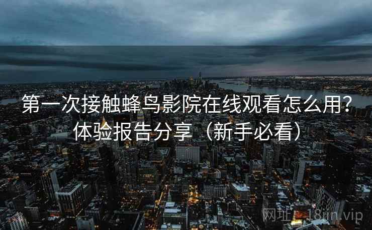第一次接触蜂鸟影院在线观看怎么用？体验报告分享（新手必看）  第2张