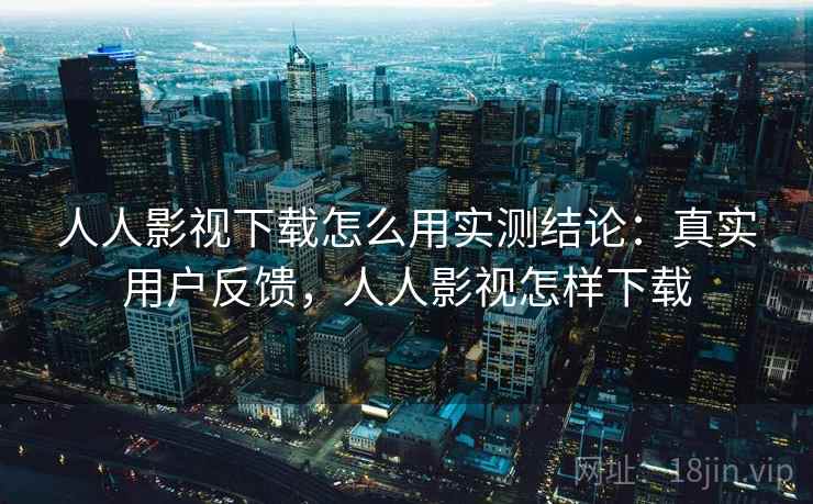 人人影视下载怎么用实测结论：真实用户反馈，人人影视怎样下载  第1张