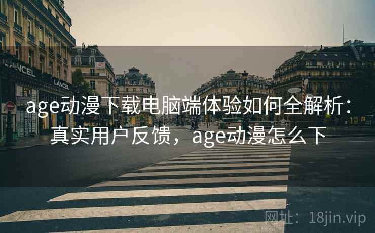 age动漫下载电脑端体验如何全解析：真实用户反馈，age动漫怎么下  第1张