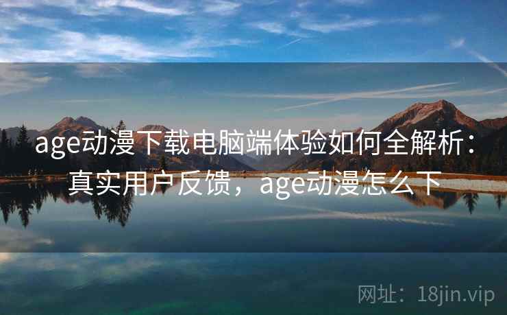 age动漫下载电脑端体验如何全解析：真实用户反馈，age动漫怎么下  第2张