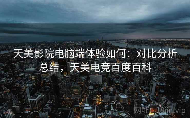 天美影院电脑端体验如何：对比分析总结，天美电竞百度百科  第1张