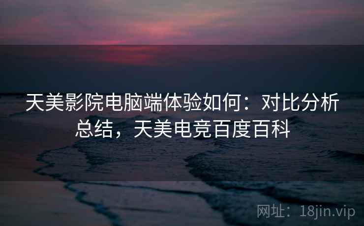 天美影院电脑端体验如何：对比分析总结，天美电竞百度百科  第2张