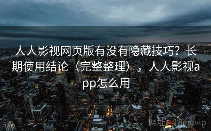 人人影视网页版有没有隐藏技巧？长期使用结论（完整整理），人人影视app怎么用  第2张