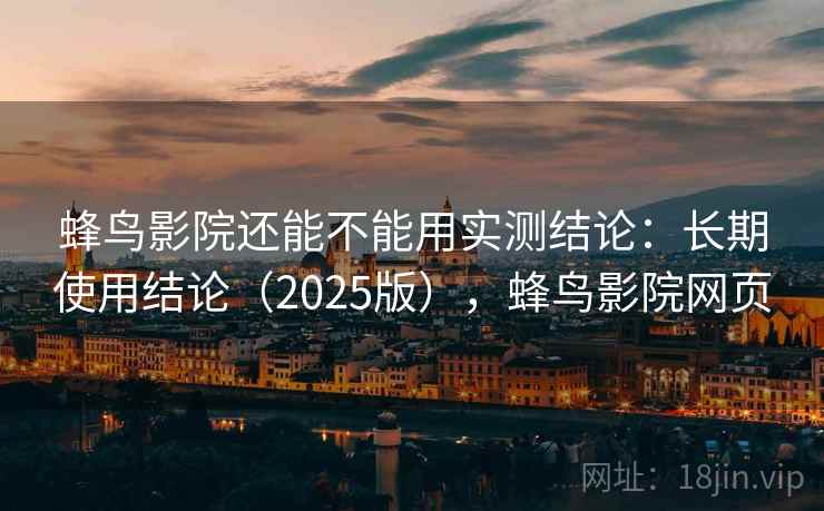 蜂鸟影院还能不能用实测结论：长期使用结论（2025版），蜂鸟影院网页  第2张