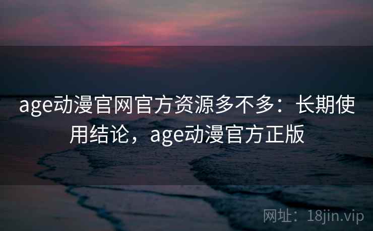 age动漫官网官方资源多不多：长期使用结论，age动漫官方正版  第1张