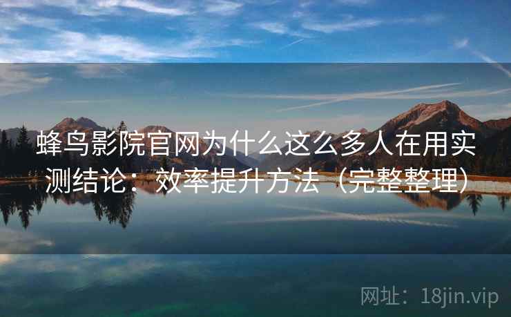 蜂鸟影院官网为什么这么多人在用实测结论：效率提升方法（完整整理）  第2张