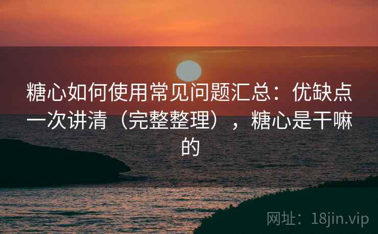糖心如何使用常见问题汇总：优缺点一次讲清（完整整理），糖心是干嘛的  第1张