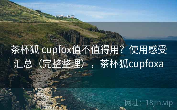 茶杯狐 cupfox值不值得用？使用感受汇总（完整整理），茶杯狐cupfoxa  第1张