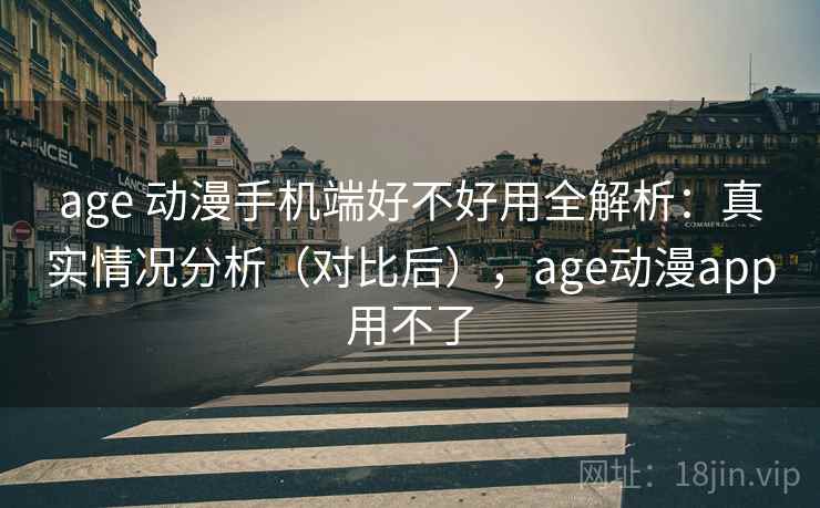 age 动漫手机端好不好用全解析：真实情况分析（对比后），age动漫app用不了  第1张