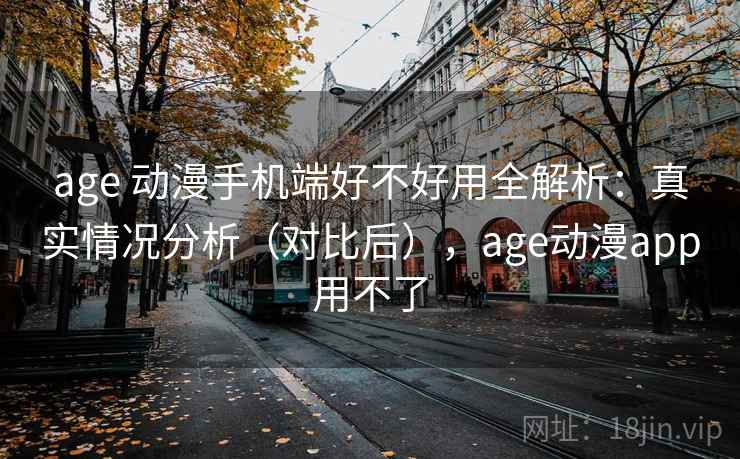 age 动漫手机端好不好用全解析：真实情况分析（对比后），age动漫app用不了  第2张